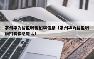 常州华为智能眼镜招聘信息（常州华为智能眼镜招聘信息电话）