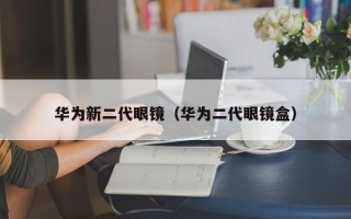 华为新二代眼镜（华为二代眼镜盒）