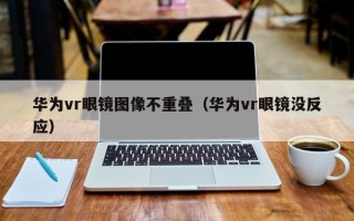 华为vr眼镜图像不重叠（华为vr眼镜没反应）