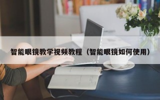 智能眼镜教学视频教程（智能眼镜如何使用）